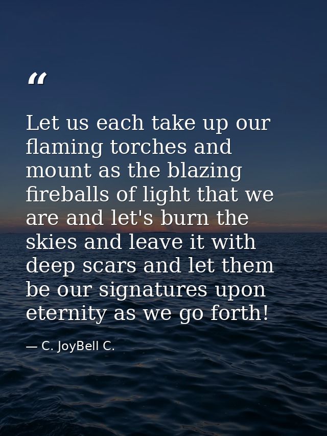 Let us each take up our flaming torches and mount as the blazing fireballs of light that we are and let's burn the skies — C. JoyBell C.