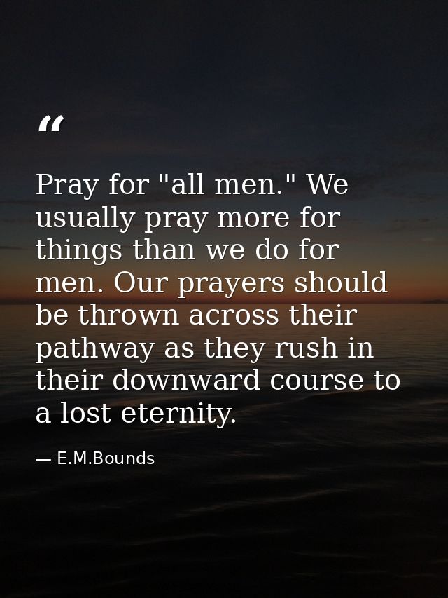 Pray for "all men." We usually pray more for things than we do for men. Our prayers should be thrown across their pathwa — E.M.Bounds
