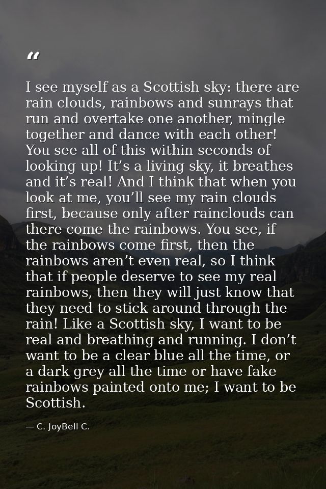 I see myself as a Scottish sky: there are rain clouds, rainbows and sunrays that run and overtake one another, mingle to — C. JoyBell C.