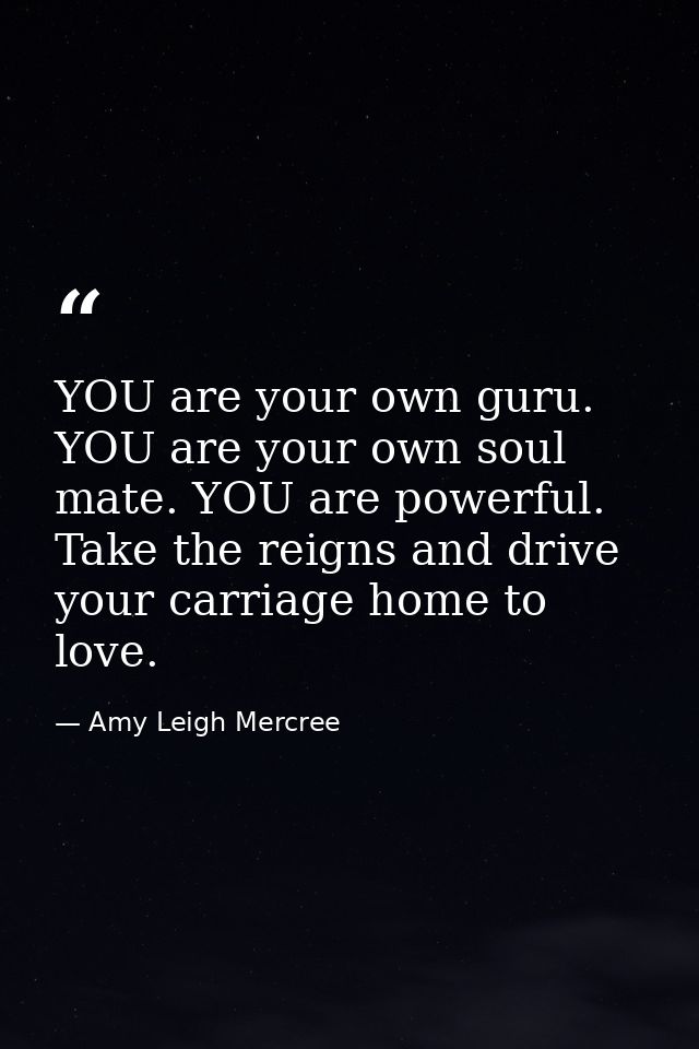 YOU are your own guru. YOU are your own soul mate. YOU are powerful. Take the reigns and drive your carriage home to lov — Amy Leigh Mercree