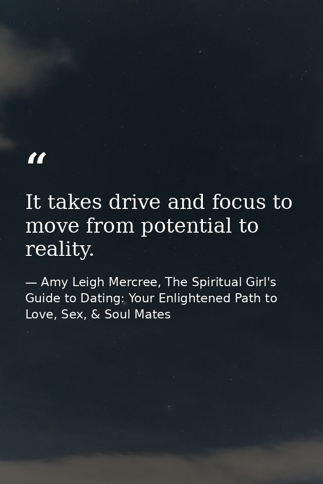 It takes drive and focus to move from potential to reality. — Amy Leigh Mercree, The Spiritual Girl's Guide to Dating: Your Enlightened Path to Love, Sex, & Soul Mates