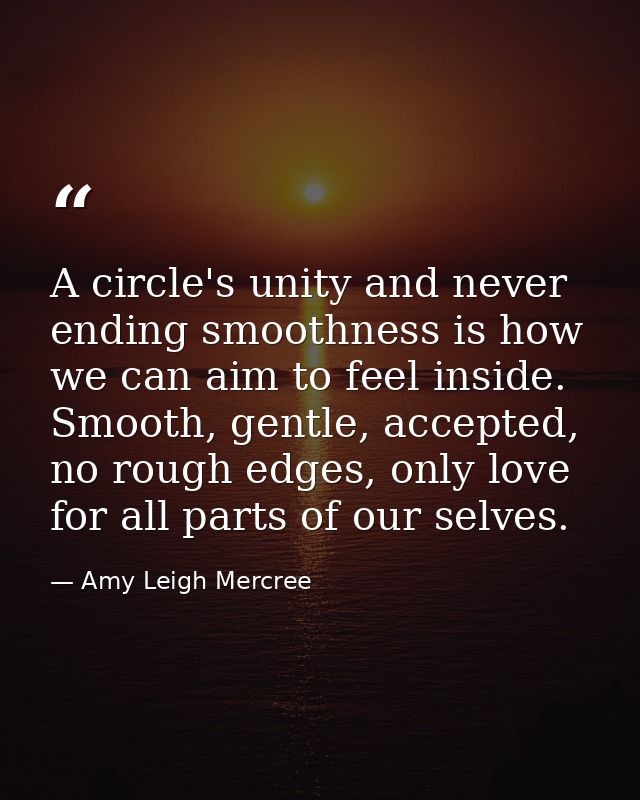 A circle's unity and never ending smoothness is how we can aim to feel inside. Smooth, gentle, accepted, no rough edges, — Amy Leigh Mercree