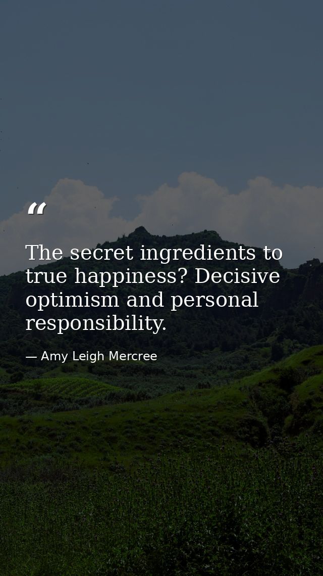 The secret ingredients to true happiness? Decisive optimism and personal responsibility. — Amy Leigh Mercree