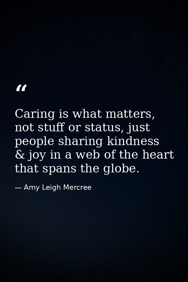 Caring is what matters, not stuff or status, just people sharing kindness & joy in a web of the heart that spans the glo — Amy Leigh Mercree