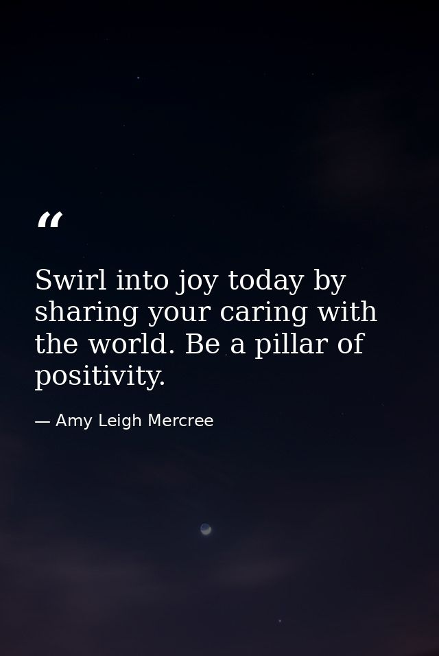 Swirl into joy today by sharing your caring with the world. Be a pillar of positivity. — Amy Leigh Mercree