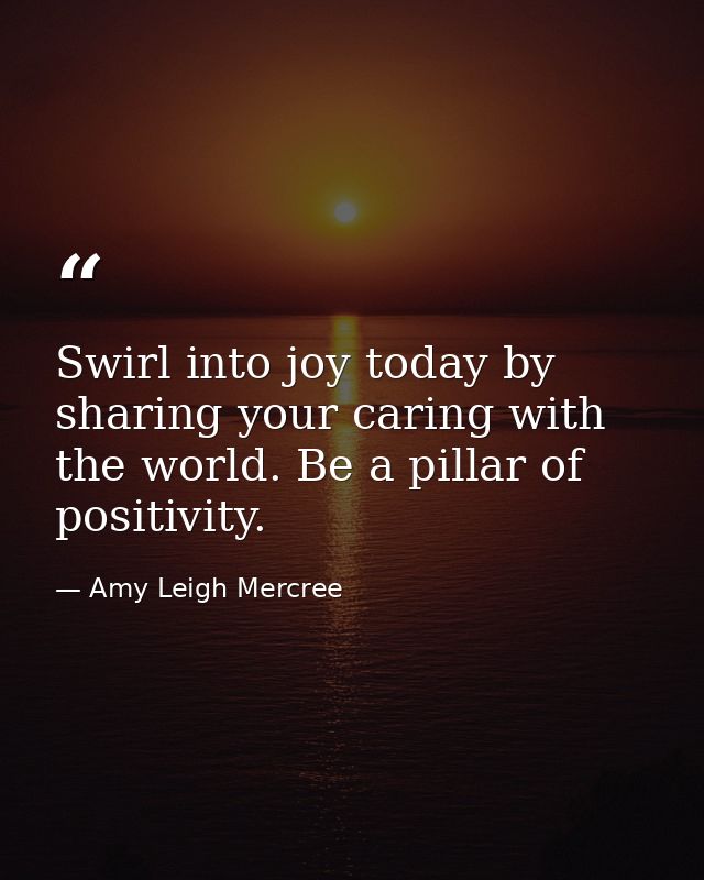 Swirl into joy today by sharing your caring with the world. Be a pillar of positivity. — Amy Leigh Mercree