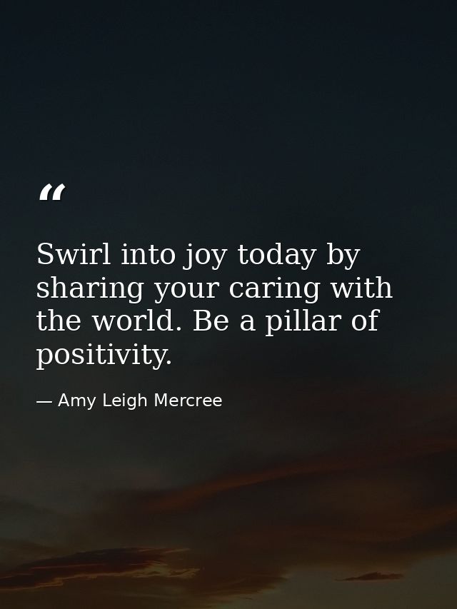 Swirl into joy today by sharing your caring with the world. Be a pillar of positivity. — Amy Leigh Mercree