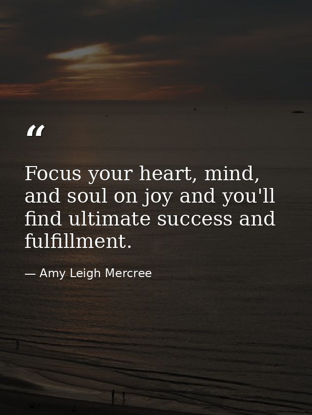 Focus your heart, mind, and soul on joy and you'll find ultimate success and fulfillment. — Amy Leigh Mercree