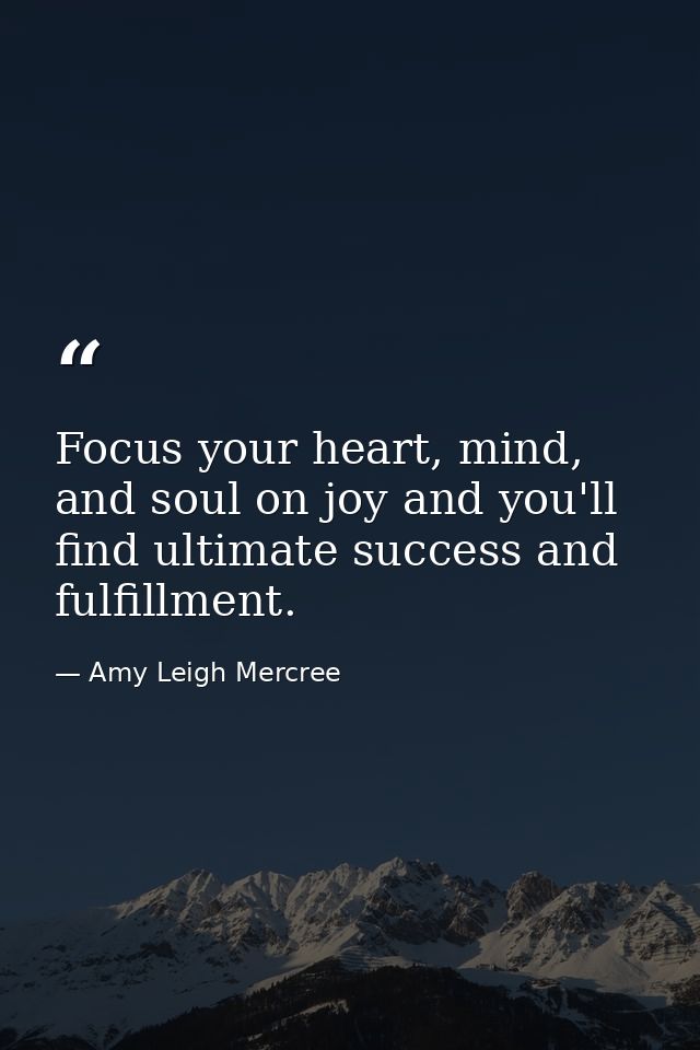 Focus your heart, mind, and soul on joy and you'll find ultimate success and fulfillment. — Amy Leigh Mercree