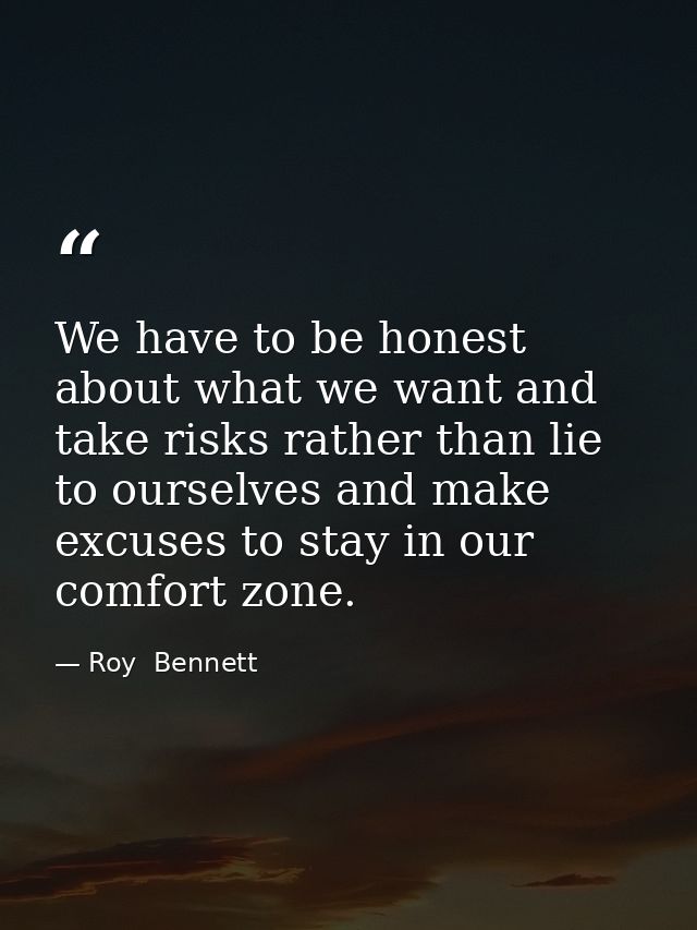We have to be honest about what we want and take risks rather than lie to ourselves and make excuses to stay in our comf — Roy  Bennett