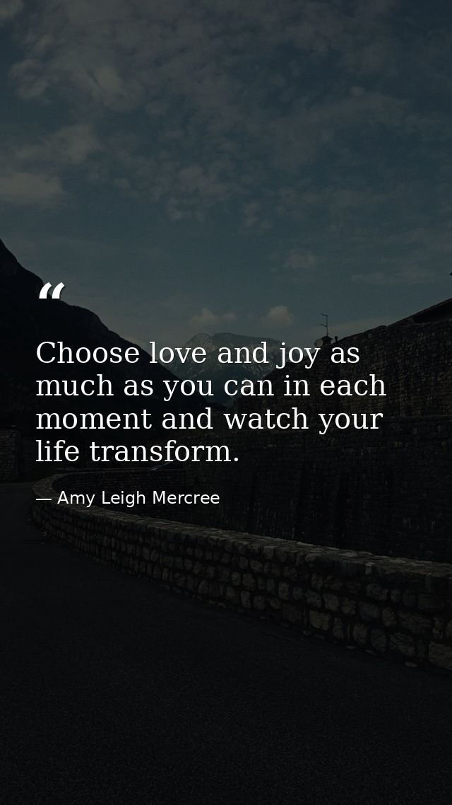 Choose love and joy as much as you can in each moment and watch your life transform. — Amy Leigh Mercree