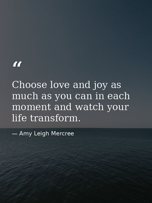 Choose love and joy as much as you can in each moment and watch your life transform. — Amy Leigh Mercree