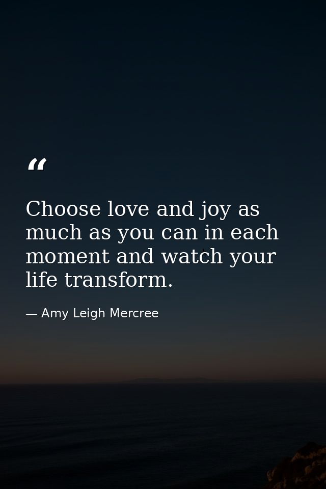 Choose love and joy as much as you can in each moment and watch your life transform. — Amy Leigh Mercree