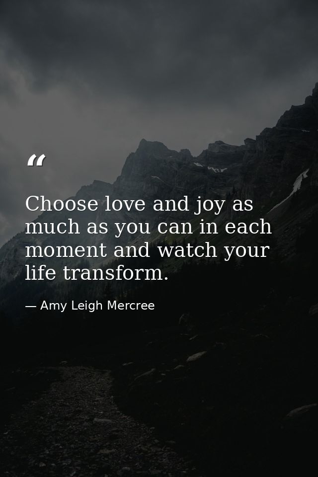 Choose love and joy as much as you can in each moment and watch your life transform. — Amy Leigh Mercree