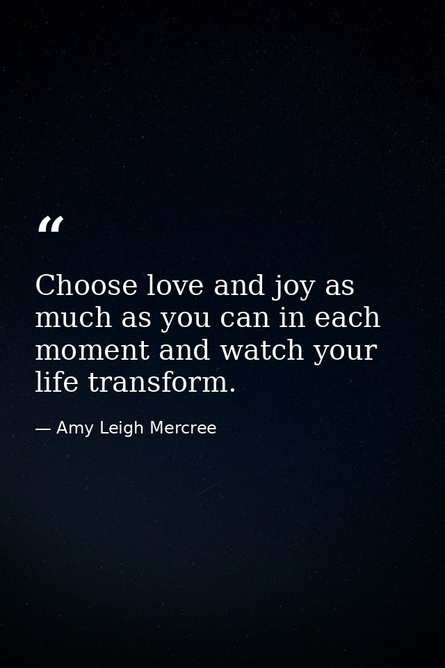 Choose love and joy as much as you can in each moment and watch your life transform. — Amy Leigh Mercree