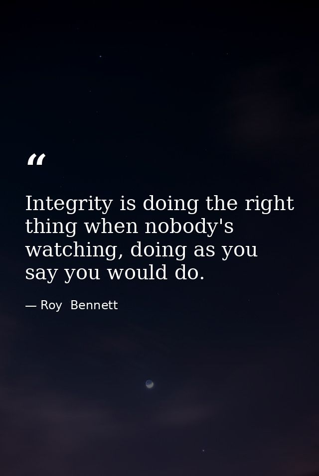 Integrity is doing the right thing when nobody's watching, doing as you say you would do. — Roy  Bennett