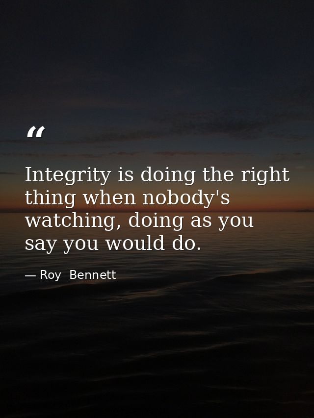 Integrity is doing the right thing when nobody's watching, doing as you say you would do. — Roy  Bennett
