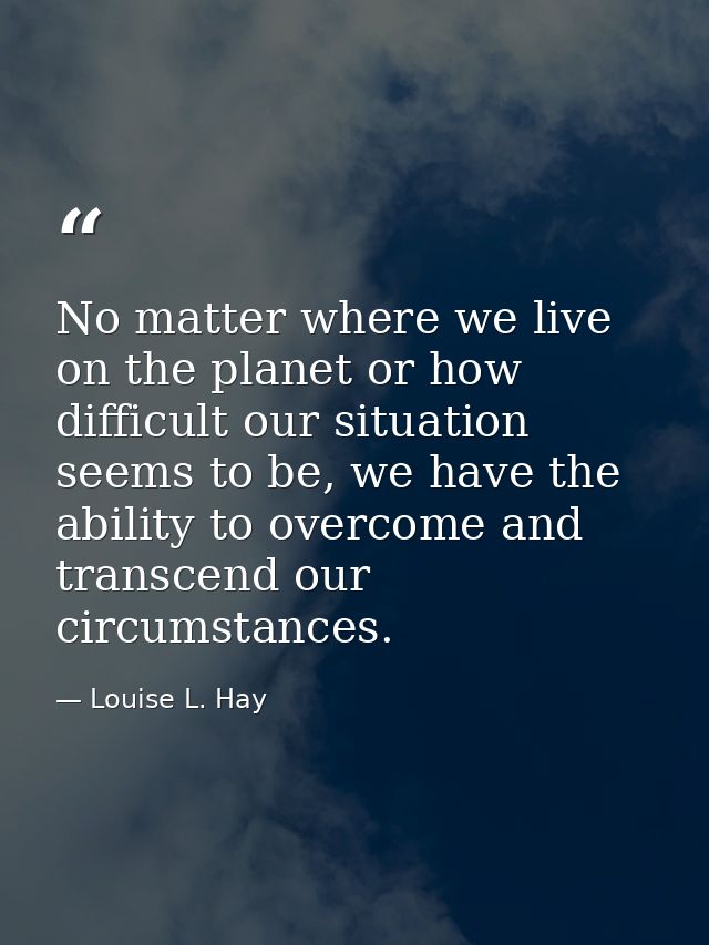 No matter where we live on the planet or how difficult our situation seems to be, we have the ability to overcome and tr — Louise L. Hay