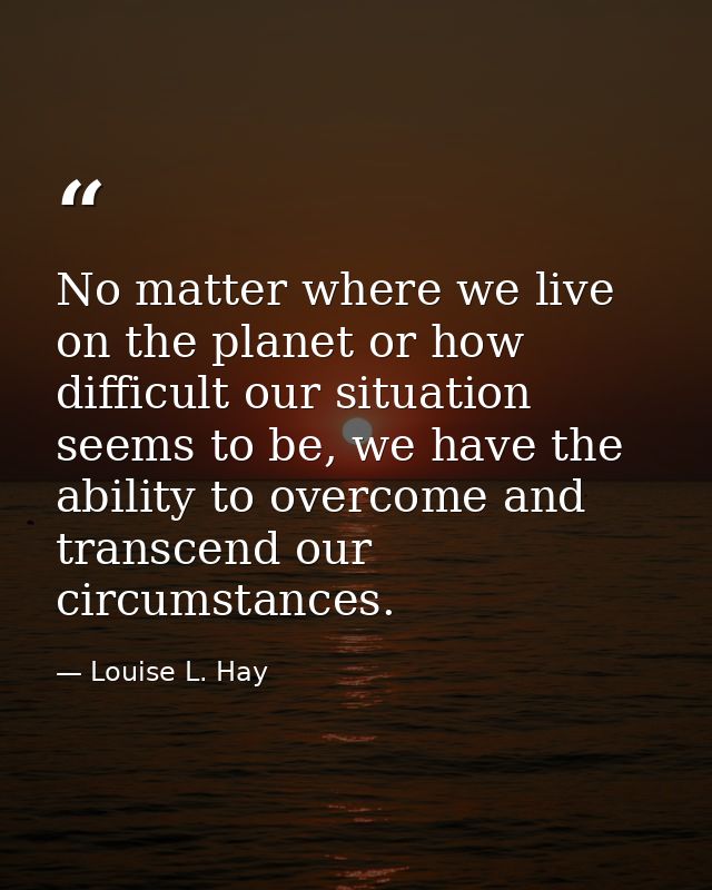 No matter where we live on the planet or how difficult our situation seems to be, we have the ability to overcome and tr — Louise L. Hay