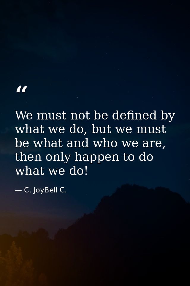 We must not be defined by what we do, but we must be what and who we are, then only happen to do what we do! — C. JoyBell C.