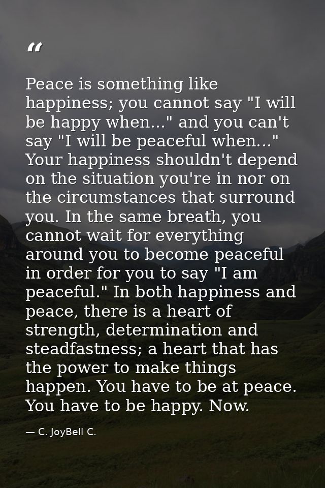 Peace is something like happiness; you cannot say "I will be happy when..." and you can't say "I will be peaceful when.. — C. JoyBell C.