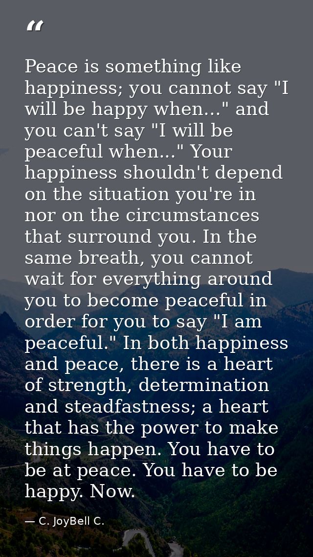 Peace is something like happiness; you cannot say "I will be happy when..." and you can't say "I will be peaceful when.. — C. JoyBell C.