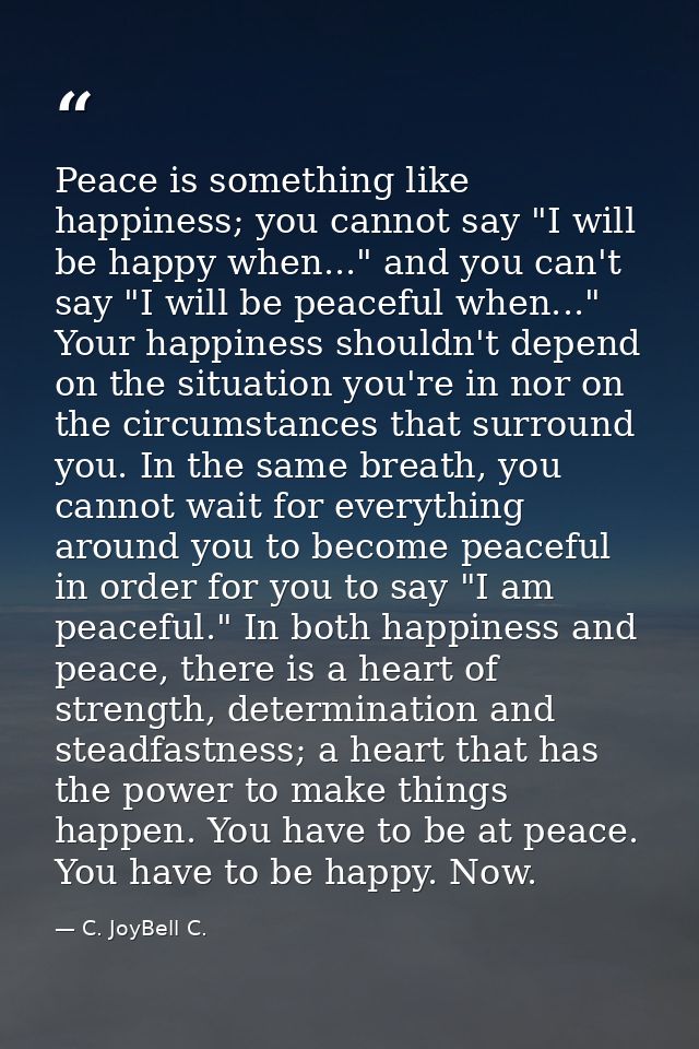 Peace is something like happiness; you cannot say "I will be happy when..." and you can't say "I will be peaceful when.. — C. JoyBell C.