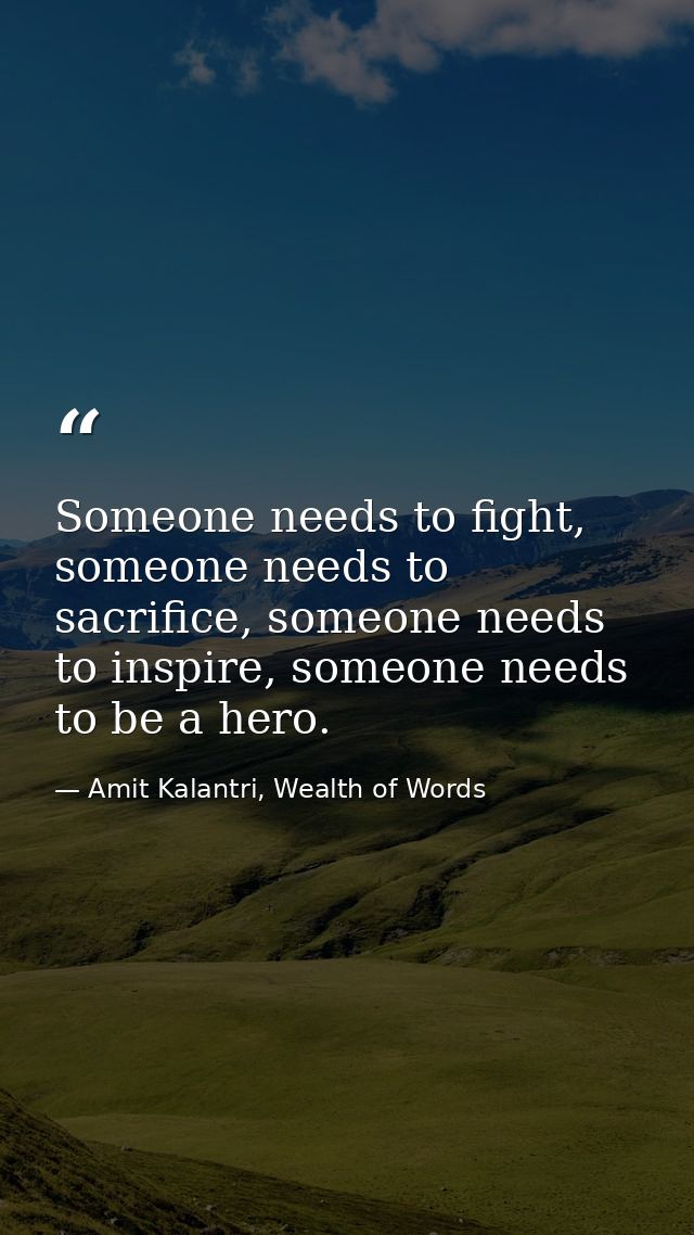 Someone needs to fight, someone needs to sacrifice, someone needs to inspire, someone needs to be a hero. — Amit Kalantri, Wealth of Words