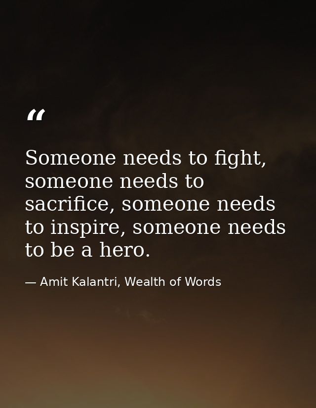 Someone needs to fight, someone needs to sacrifice, someone needs to inspire, someone needs to be a hero. — Amit Kalantri, Wealth of Words