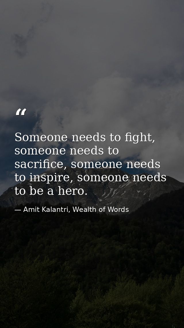 Someone needs to fight, someone needs to sacrifice, someone needs to inspire, someone needs to be a hero. — Amit Kalantri, Wealth of Words
