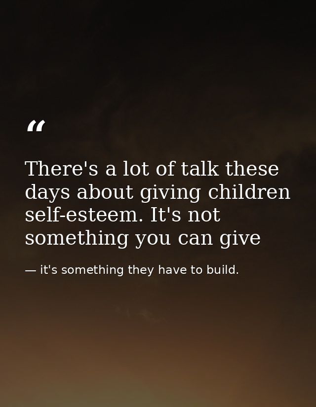There's a lot of talk these days about giving children self-esteem. It's not something you can give — it's something they have to build.