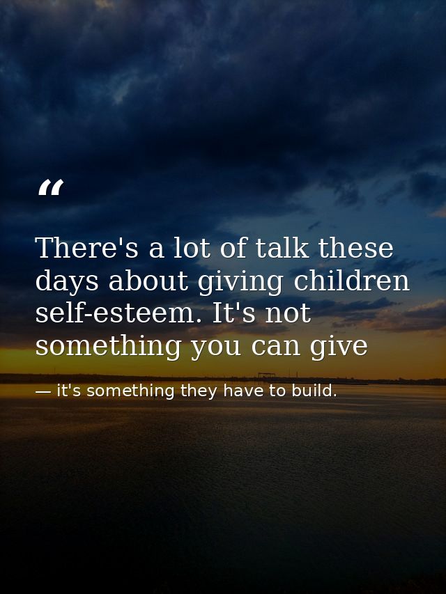There's a lot of talk these days about giving children self-esteem. It's not something you can give — it's something they have to build.