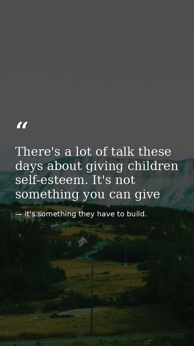 There's a lot of talk these days about giving children self-esteem. It's not something you can give — it's something they have to build.