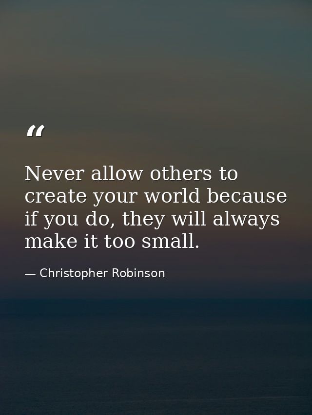 Never allow others to create your world because if you do, they will always make it too small. — Christopher Robinson