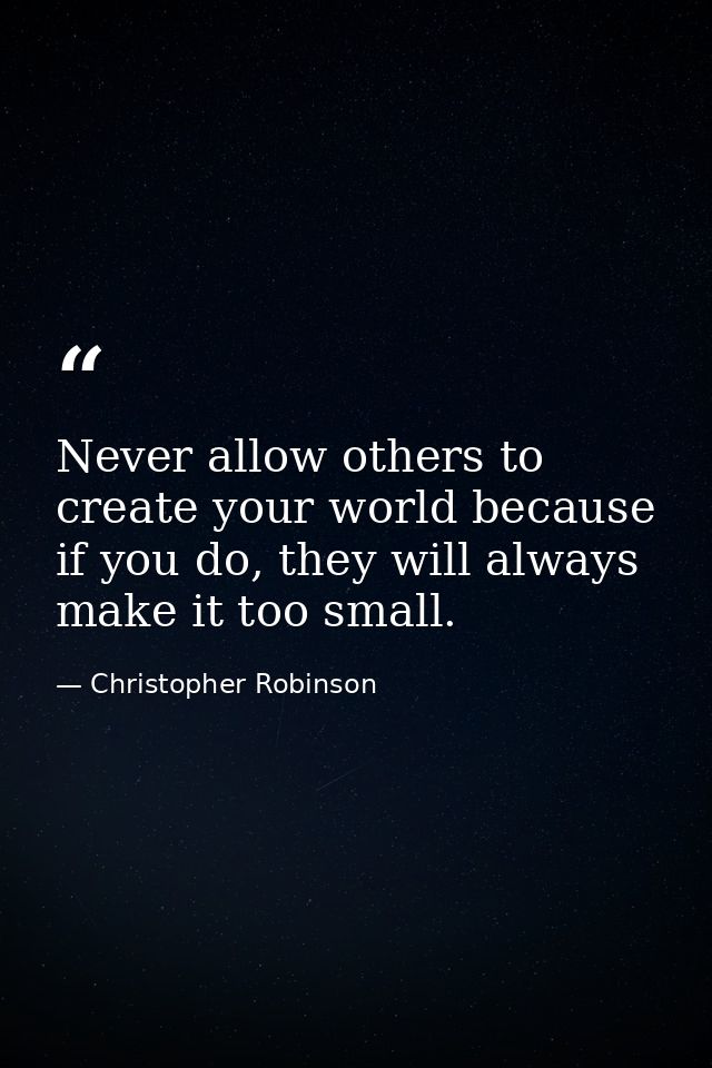 Never allow others to create your world because if you do, they will always make it too small. — Christopher Robinson