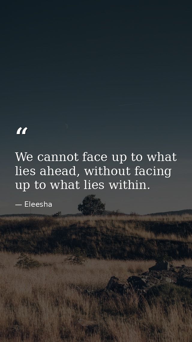 We cannot face up to what lies ahead, without facing up to what lies within. — Eleesha