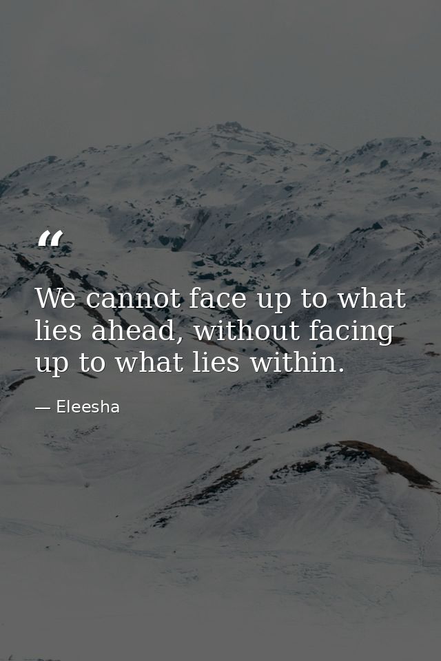 We cannot face up to what lies ahead, without facing up to what lies within. — Eleesha