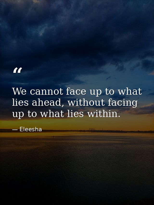 We cannot face up to what lies ahead, without facing up to what lies within. — Eleesha