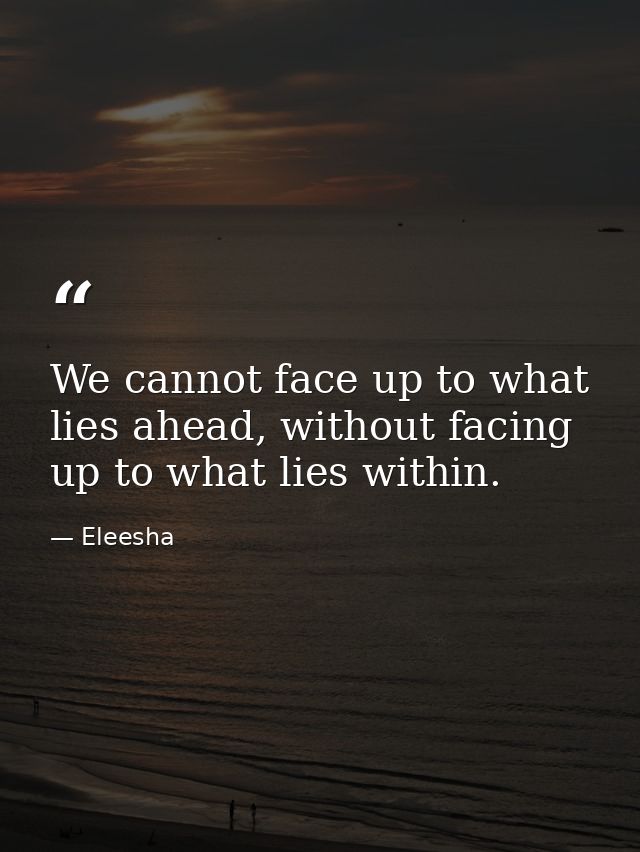 We cannot face up to what lies ahead, without facing up to what lies within. — Eleesha