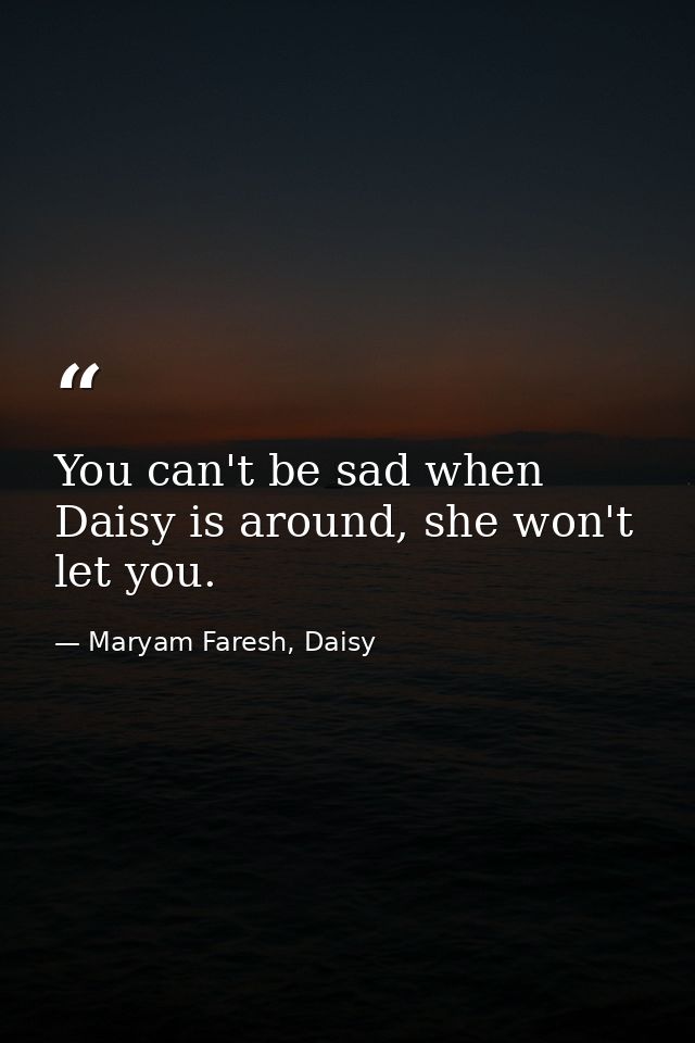 You can't be sad when Daisy is around, she won't let you. — Maryam Faresh, Daisy
