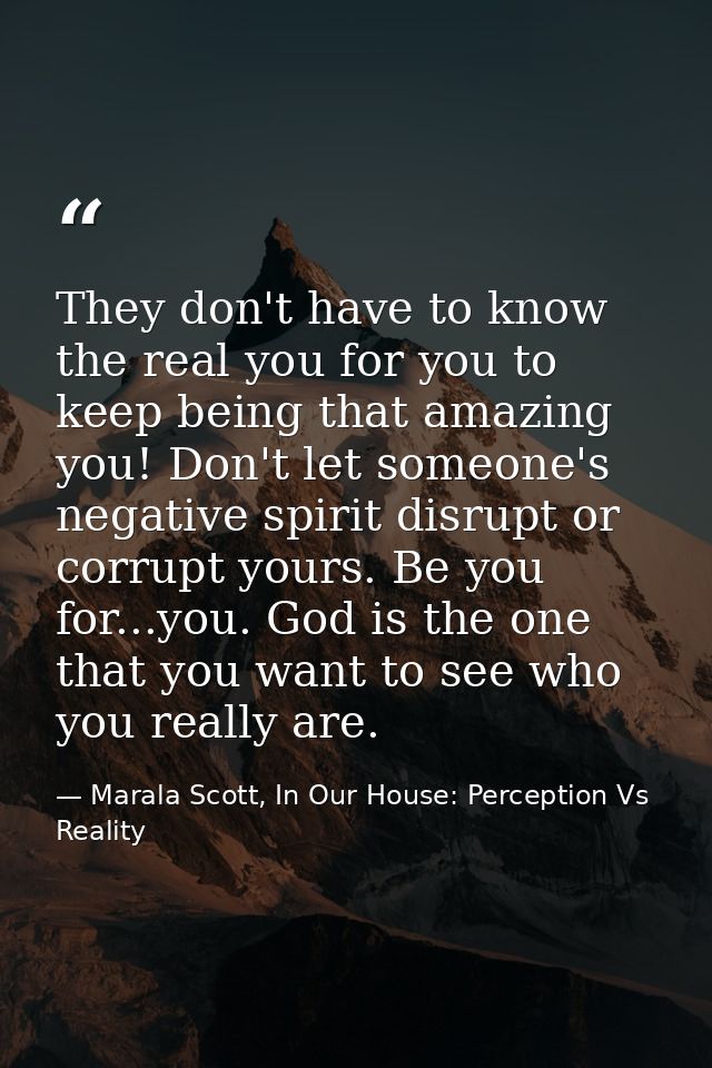 They don't have to know the real you for you to keep being that amazing you! Don't let someone's negative spirit disrupt — Marala Scott, In Our House: Perception Vs Reality