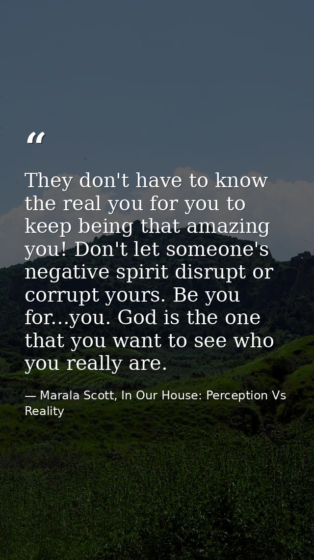 They don't have to know the real you for you to keep being that amazing you! Don't let someone's negative spirit disrupt — Marala Scott, In Our House: Perception Vs Reality