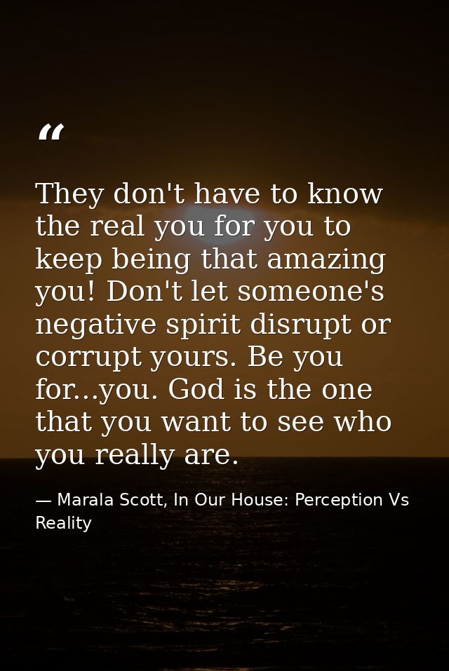 They don't have to know the real you for you to keep being that amazing you! Don't let someone's negative spirit disrupt — Marala Scott, In Our House: Perception Vs Reality