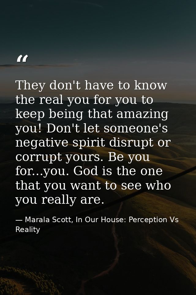 They don't have to know the real you for you to keep being that amazing you! Don't let someone's negative spirit disrupt — Marala Scott, In Our House: Perception Vs Reality