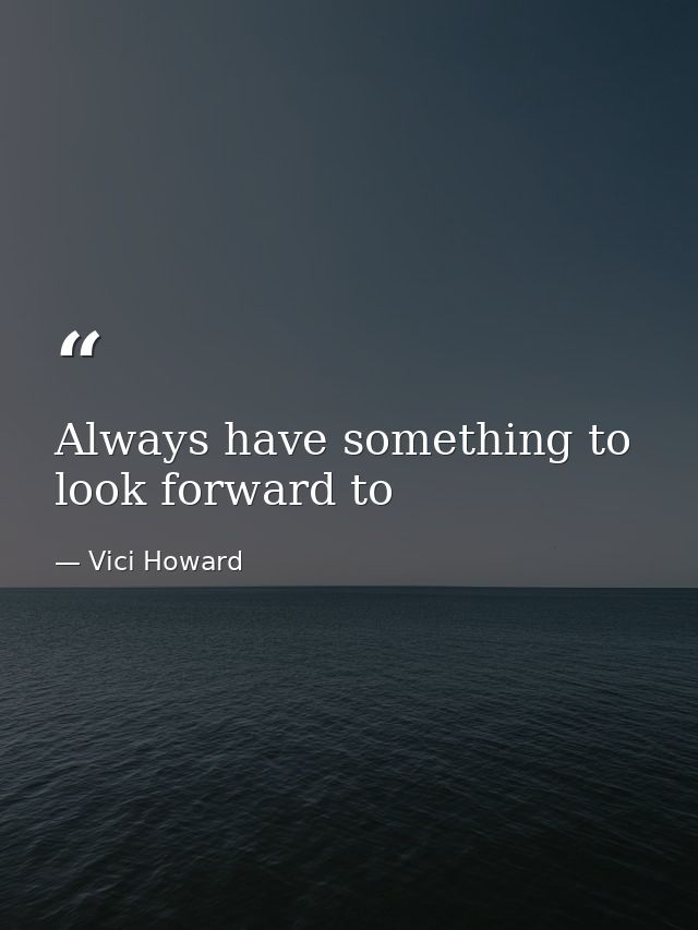 Always have something to look forward to — Vici Howard