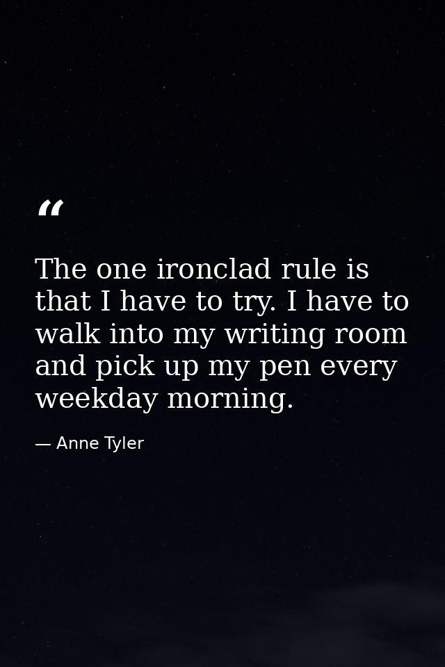 The one ironclad rule is that I have to try. I have to walk into my writing room and pick up my pen every weekday mornin — Anne Tyler