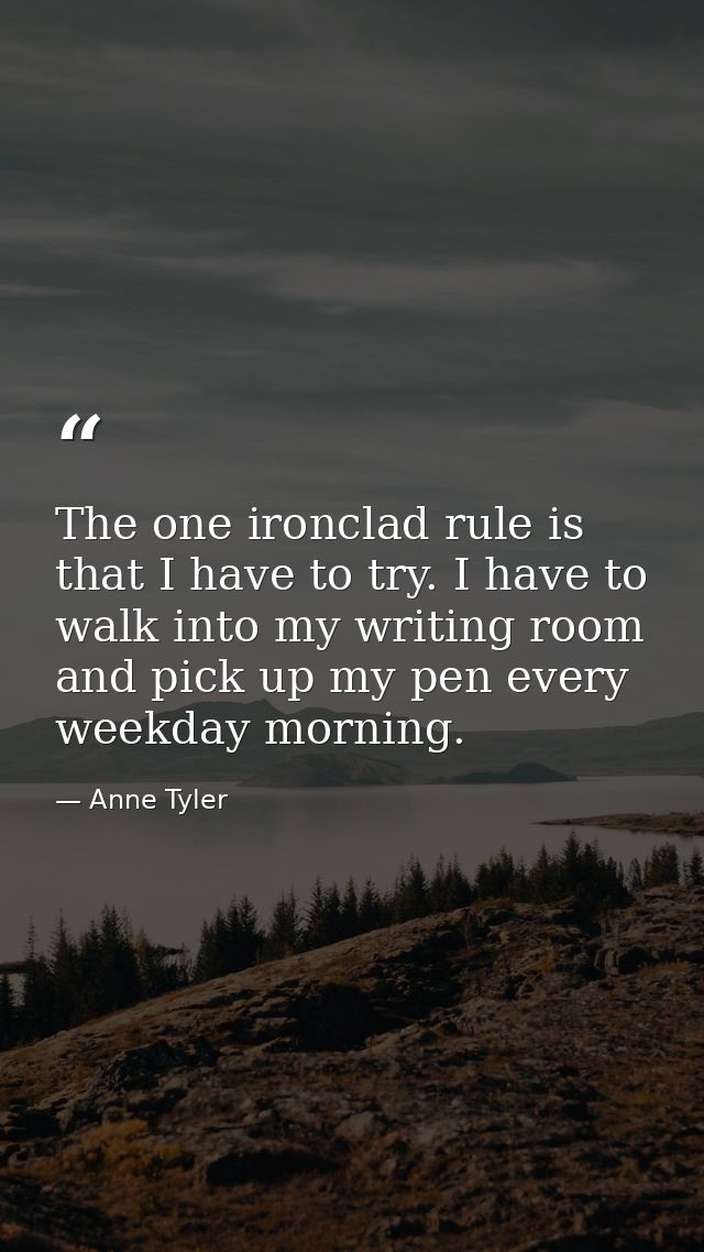 The one ironclad rule is that I have to try. I have to walk into my writing room and pick up my pen every weekday mornin — Anne Tyler