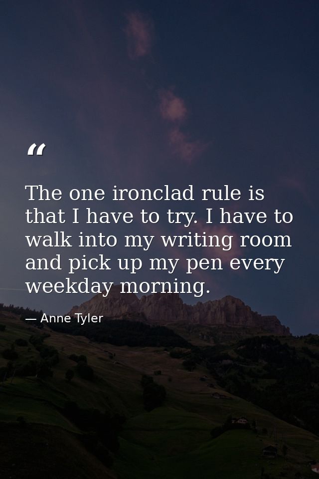 The one ironclad rule is that I have to try. I have to walk into my writing room and pick up my pen every weekday mornin — Anne Tyler