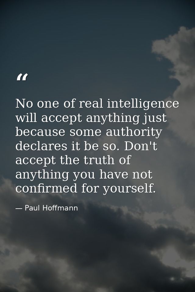 No one of real intelligence will accept anything just because some authority declares it be so. Don't accept the truth o — Paul Hoffmann