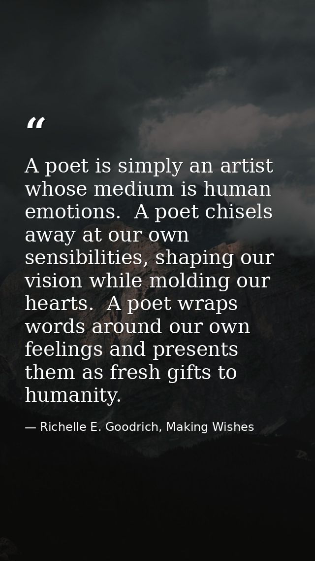 A poet is simply an artist whose medium is human emotions.  A poet chisels away at our own sensibilities, shaping our vi — Richelle E. Goodrich, Making Wishes